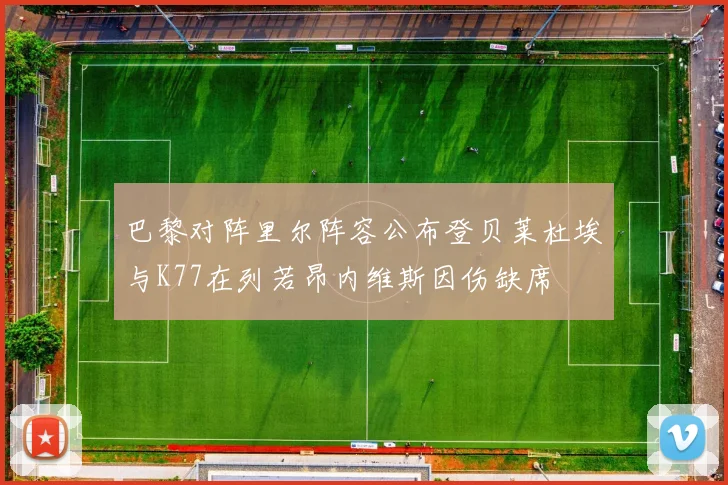 巴黎对阵里尔阵容公布登贝莱杜埃与K77在列若昂内维斯因伤缺席