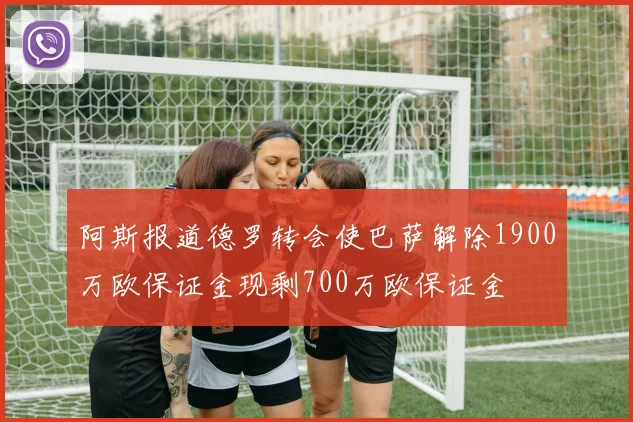 阿斯报道德罗转会使巴萨解除1900万欧保证金现剩700万欧保证金