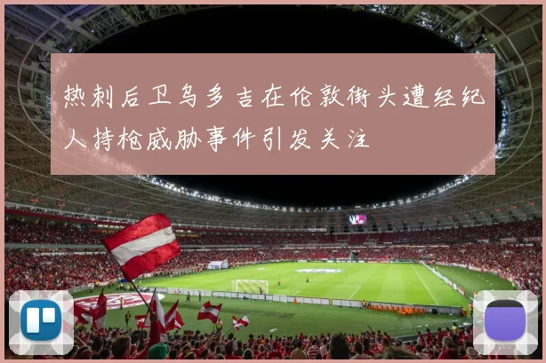 热刺后卫乌多吉在伦敦街头遭经纪人持枪威胁事件引发关注
