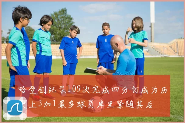哈登创纪录109次完成四分打成为历史上3加1最多球员库里紧随其后