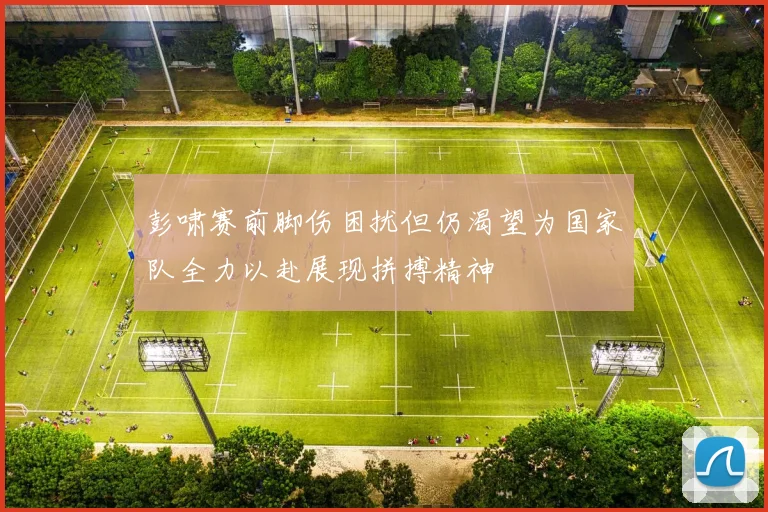 彭啸赛前脚伤困扰但仍渴望为国家队全力以赴展现拼搏精神