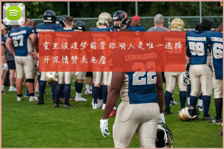 霍里谈追梦前景称湖人是唯一选择并深情赞美老詹