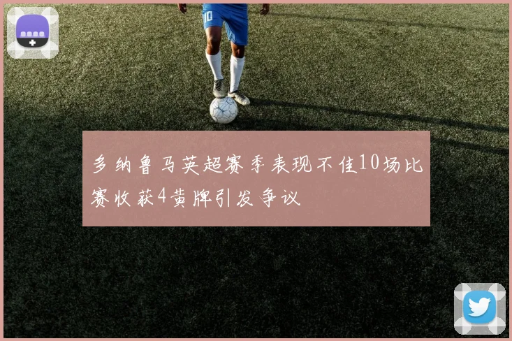 多纳鲁马英超赛季表现不佳10场比赛收获4黄牌引发争议