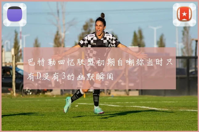 巴特勒回忆联盟初期自嘲称当时只有D没有3的幽默瞬间