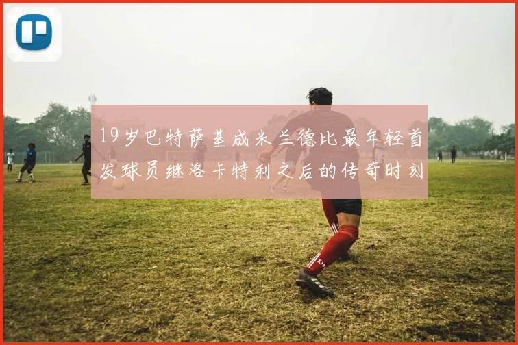 19岁巴特萨基成米兰德比最年轻首发球员继洛卡特利之后的传奇时刻