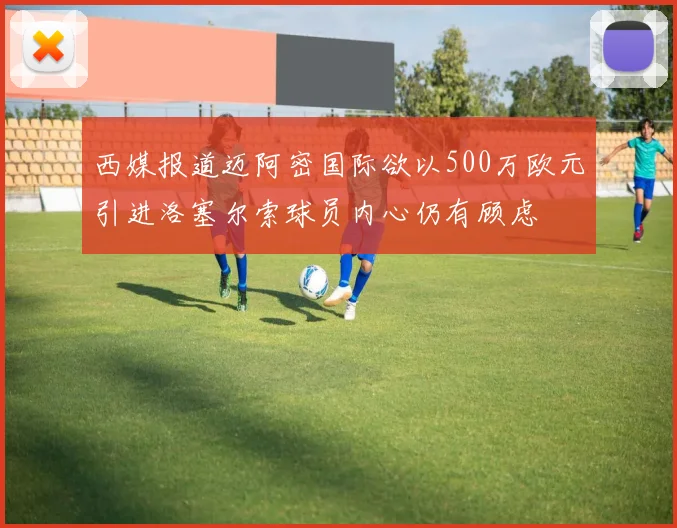 西媒报道迈阿密国际欲以500万欧元引进洛塞尔索球员内心仍有顾虑