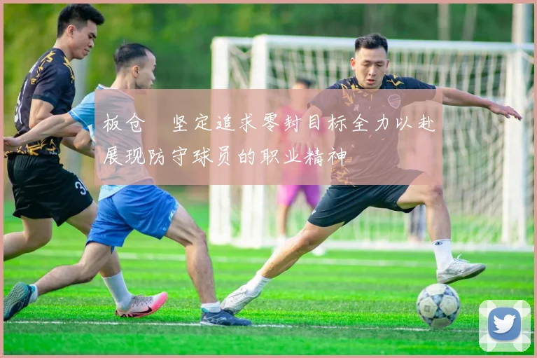 板仓滉坚定追求零封目标全力以赴展现防守球员的职业精神