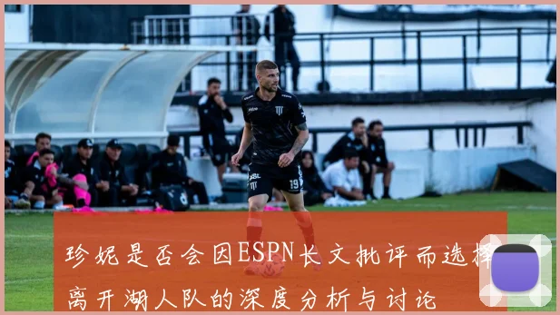 珍妮是否会因ESPN长文批评而选择离开湖人队的深度分析与讨论