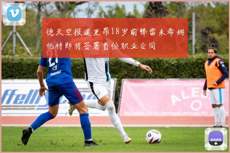 德天空报道里昂18岁前锋雷米希姆伯特即将签署首份职业合同