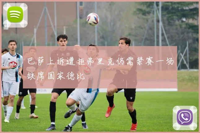巴萨上诉遭拒弗里克仍需禁赛一场缺席国家德比