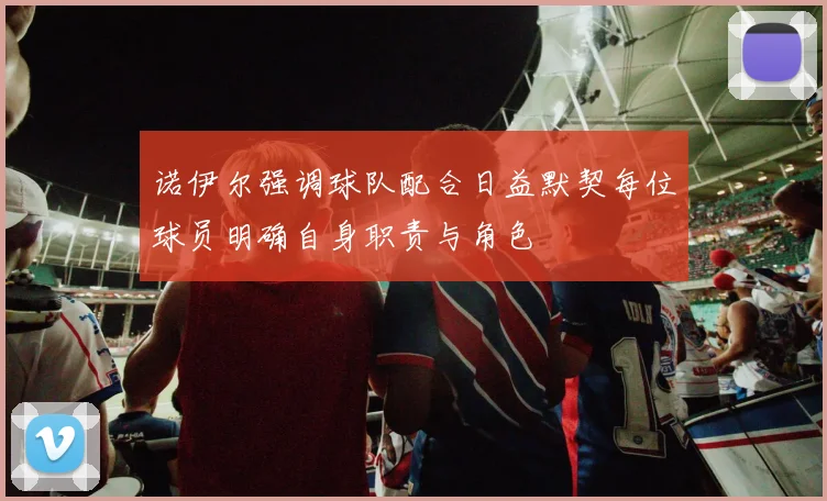 诺伊尔强调球队配合日益默契每位球员明确自身职责与角色
