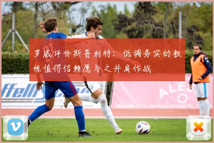 罗威评价斯普利特：低调务实的教练值得信赖愿与之并肩作战