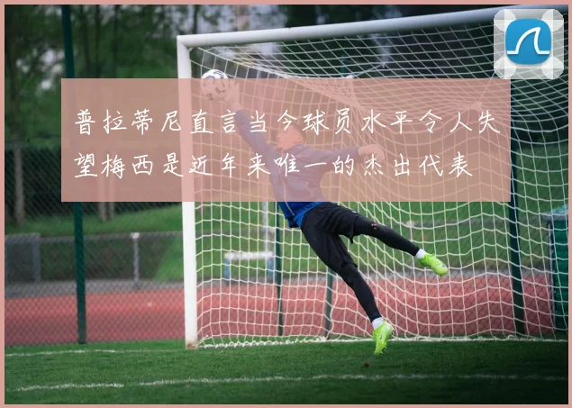 普拉蒂尼直言当今球员水平令人失望梅西是近年来唯一的杰出代表