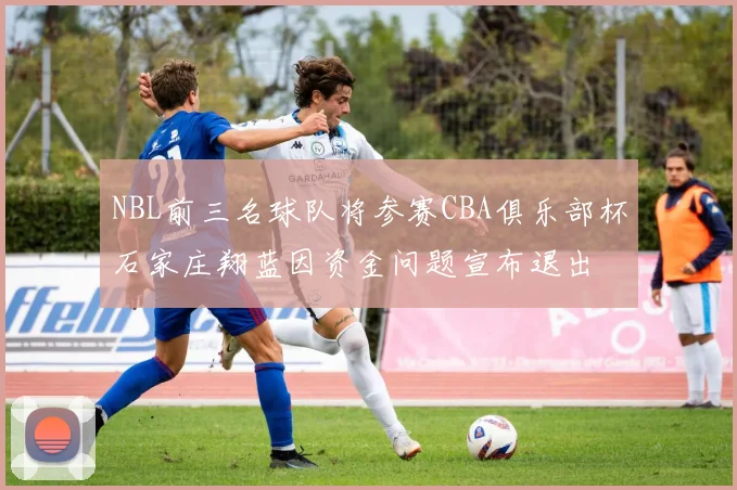 NBL前三名球队将参赛CBA俱乐部杯石家庄翔蓝因资金问题宣布退出