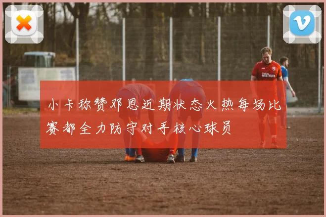 小卡称赞邓恩近期状态火热每场比赛都全力防守对手核心球员