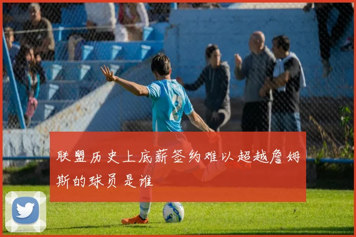 联盟历史上底薪签约难以超越詹姆斯的球员是谁