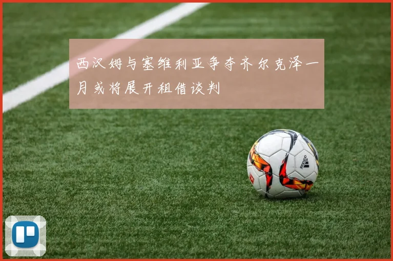 西汉姆与塞维利亚争夺齐尔克泽一月或将展开租借谈判