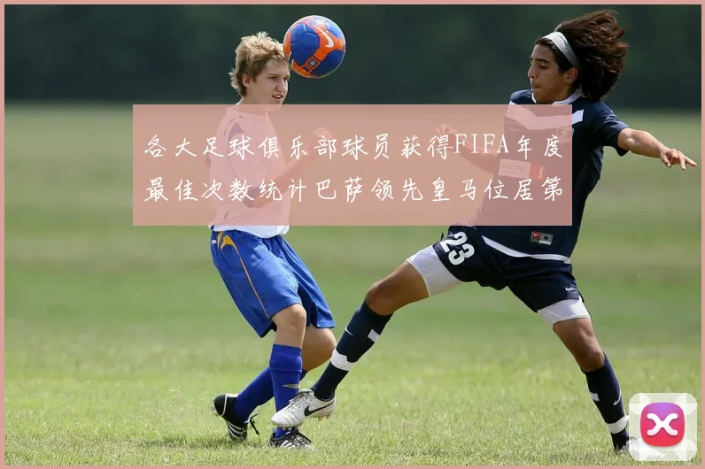 各大足球俱乐部球员获得FIFA年度最佳次数统计巴萨领先皇马位居第二