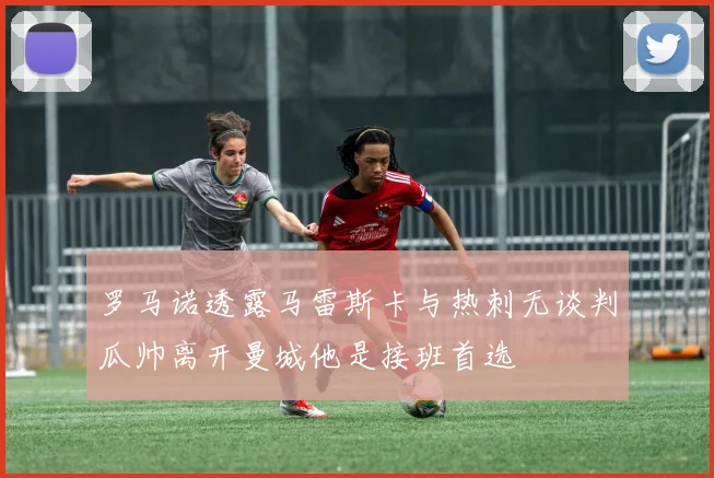 罗马诺透露马雷斯卡与热刺无谈判瓜帅离开曼城他是接班首选