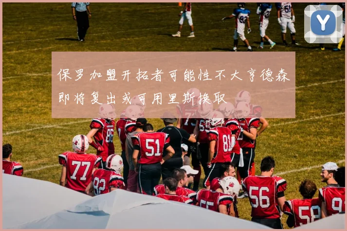 保罗加盟开拓者可能性不大亨德森即将复出或可用里斯换取