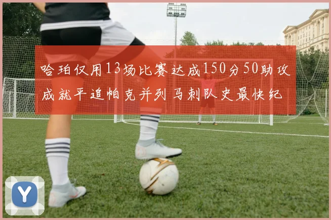 哈珀仅用13场比赛达成150分50助攻成就平追帕克并列马刺队史最快纪录