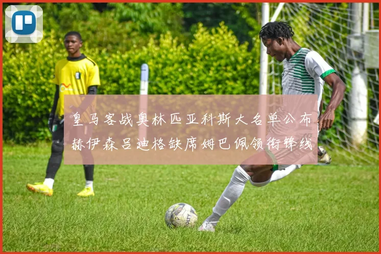 皇马客战奥林匹亚科斯大名单公布赫伊森吕迪格缺席姆巴佩领衔锋线阵容