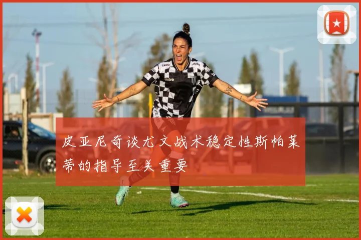 皮亚尼奇谈尤文战术稳定性斯帕莱蒂的指导至关重要