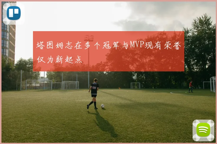 塔图姆志在多个冠军与MVP现有荣誉仅为新起点