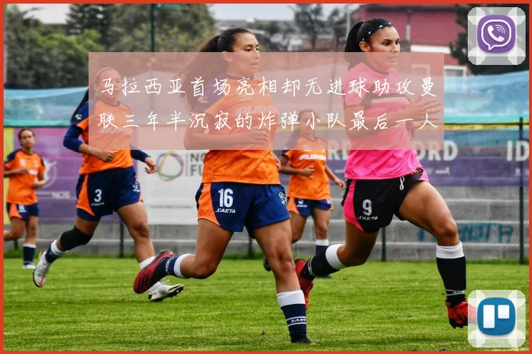 马拉西亚首场亮相却无进球助攻曼联三年半沉寂的炸弹小队最后一人