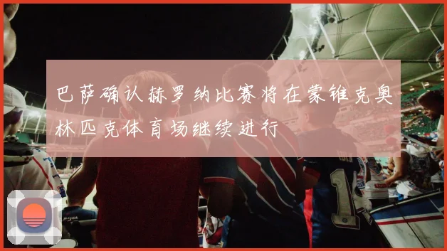 巴萨确认赫罗纳比赛将在蒙锥克奥林匹克体育场继续进行