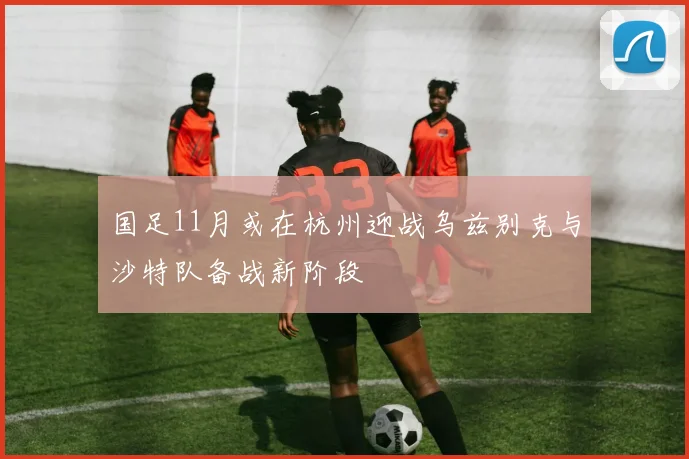 国足11月或在杭州迎战乌兹别克与沙特队备战新阶段