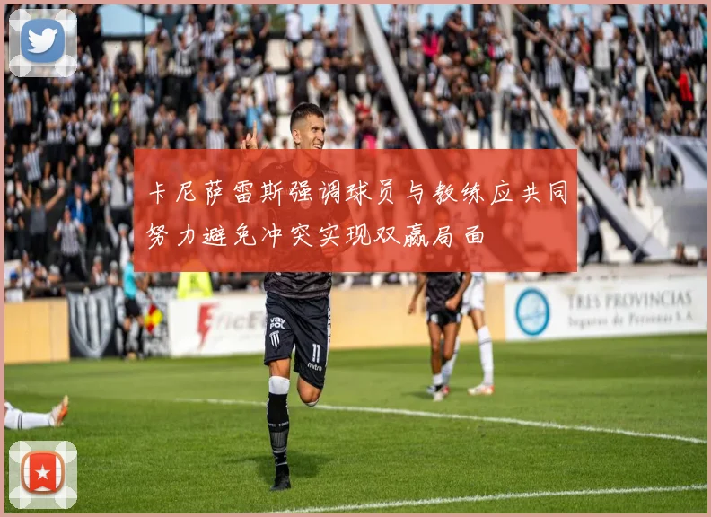 卡尼萨雷斯强调球员与教练应共同努力避免冲突实现双赢局面