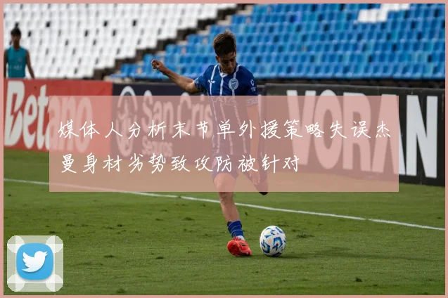 媒体人分析末节单外援策略失误杰曼身材劣势致攻防被针对