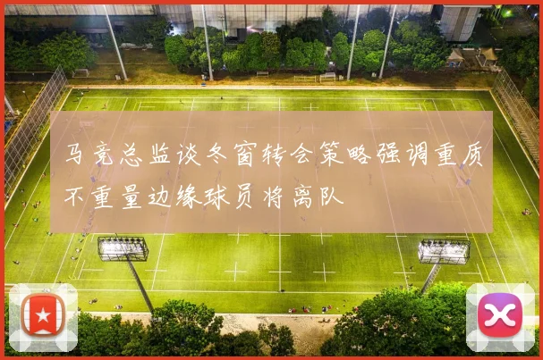 马竞总监谈冬窗转会策略强调重质不重量边缘球员将离队